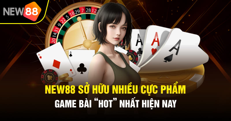 New88 sở hữu nhiều cực phẩm game bài “Hot” nhất hiện nay